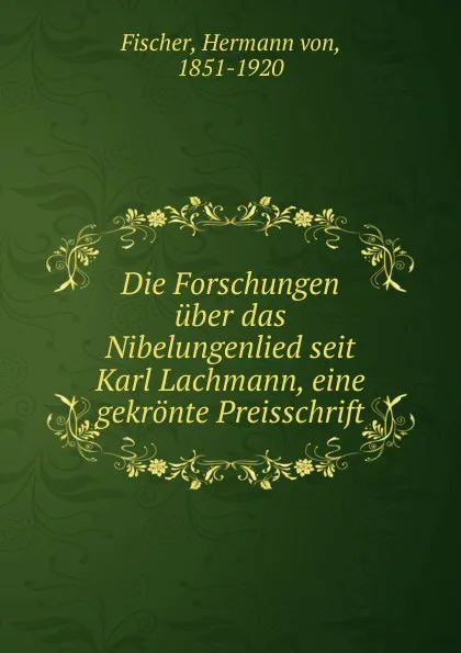 Обложка книги Die Forschungen uber das Nibelungenlied seit Karl Lachmann, eine gekronte Preisschrift, Hermann von Fischer