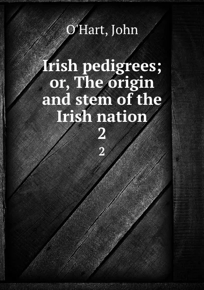 Обложка книги Irish pedigrees; or, The origin and stem of the Irish nation. 2, John O'Hart