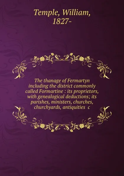 Обложка книги The thanage of Fermartyn including the district commonly called Formartine : its proprietors, with genealogical deductions; its parishes, ministers, churches, churchyards, antiquities .c., William Temple