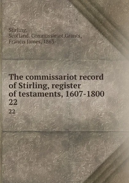 Обложка книги The commissariot record of Stirling, register of testaments, 1607-1800. 22, Scotland. Commissariot Stirling