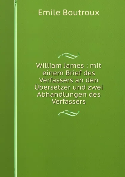 Обложка книги William James : mit einem Brief des Verfassers an den Ubersetzer und zwei Abhandlungen des Verfassers, Emile Boutroux