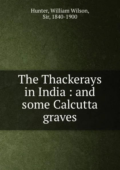 Обложка книги The Thackerays in India : and some Calcutta graves, Hunter William Wilson