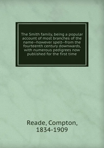 Обложка книги The Smith family, being a popular account of most branches of the name--however spelt--from the fourteenth century downwards, with numerous pedigrees now published for the first time, Compton Reade