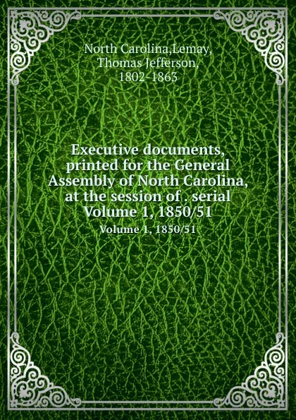 Обложка книги Executive documents, printed for the General Assembly of North Carolina, at the session of . serial. Volume 1, 1850/51, North Carolina