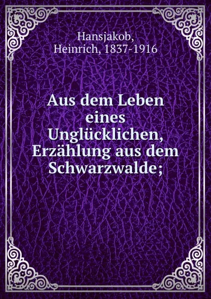 Обложка книги Aus dem Leben eines Unglucklichen, Erzahlung aus dem Schwarzwalde;, Heinrich Hansjakob