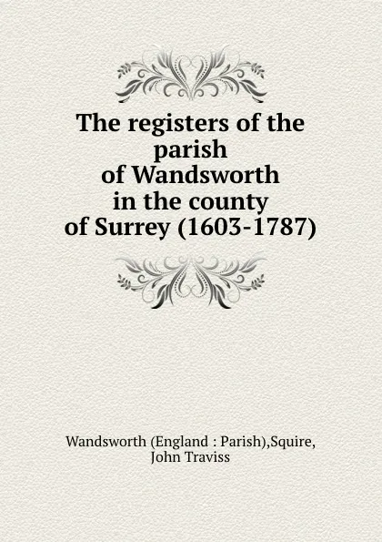 Обложка книги The registers of the parish of Wandsworth in the county of Surrey (1603-1787), John Traviss Squire