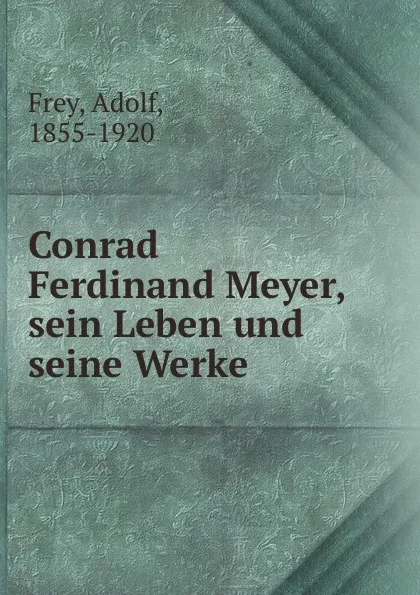 Обложка книги Conrad Ferdinand Meyer, sein Leben und seine Werke, Adolf Frey