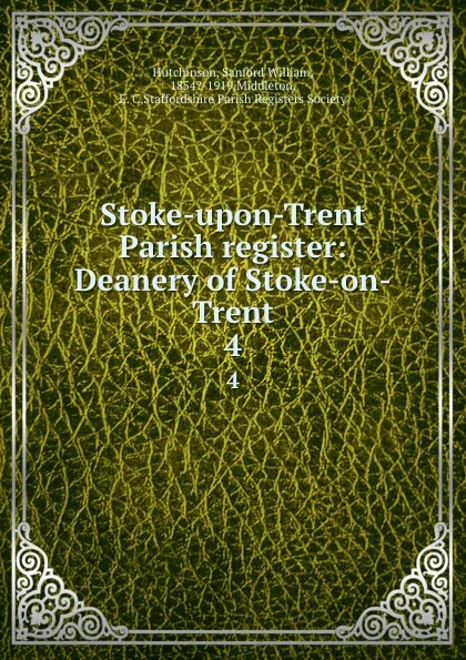 Обложка книги Stoke-upon-Trent Parish register: Deanery of Stoke-on-Trent. 4, Sanford William Hutchinson