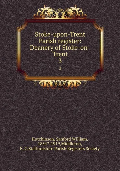 Обложка книги Stoke-upon-Trent Parish register: Deanery of Stoke-on-Trent. 3, Sanford William Hutchinson