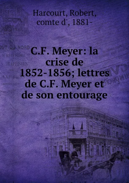 Обложка книги C.F. Meyer: la crise de 1852-1856; lettres de C.F. Meyer et de son entourage, Robert Harcourt