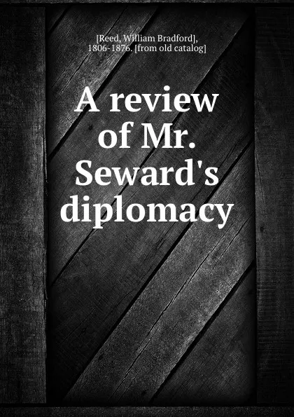 Обложка книги A review of Mr. Seward.s diplomacy, William Bradford Reed