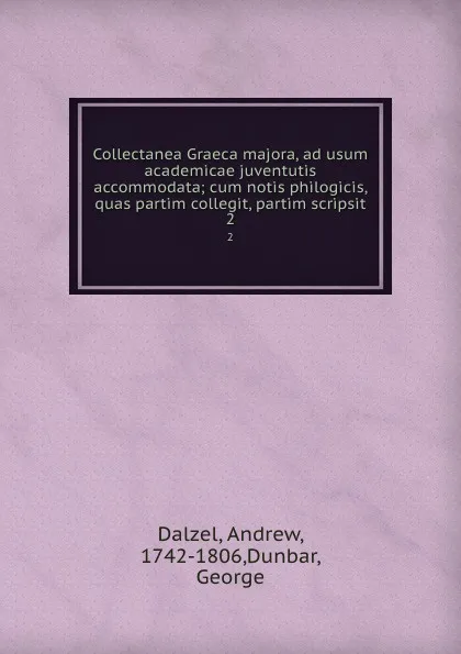 Обложка книги Collectanea Graeca majora, ad usum academicae juventutis accommodata; cum notis philogicis, quas partim collegit, partim scripsit. 2, Andrew Dalzel