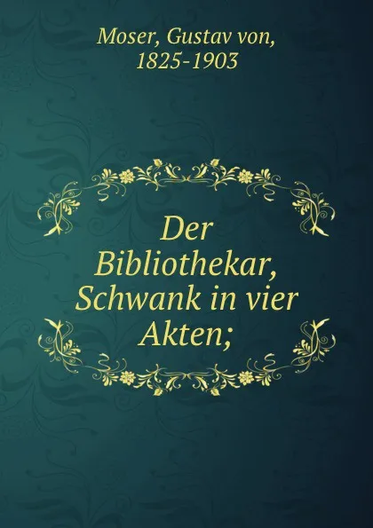 Обложка книги Der Bibliothekar, Schwank in vier Akten;, Gustav von Moser