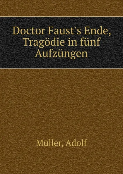 Обложка книги Doctor Faust.s Ende, Tragodie in funf Aufzungen, Adolf Müller