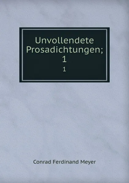 Обложка книги Unvollendete Prosadichtungen;. 1, Meyer Conrad Ferdinand