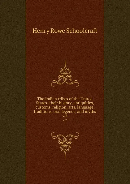 Обложка книги The Indian tribes of the United States: their history, antiquities, customs, religion, arts, language, traditions, oral legends, and myths. v.2, Henry Rowe Schoolcraft