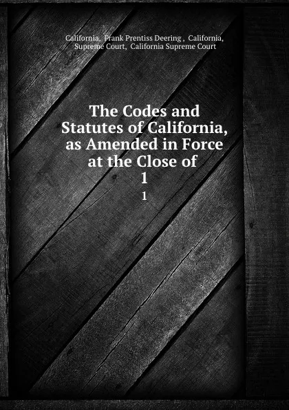 Обложка книги The Codes and Statutes of California, as Amended in Force at the Close of . 1, Frank Prentiss Deering California