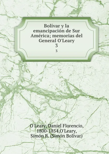 Обложка книги Bolivar y la emancipacion de Sur America; memorias del General O.Leary. 3, Daniel Florencio O'Leary