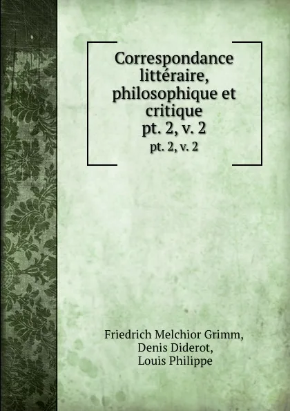 Обложка книги Correspondance litteraire, philosophique et critique. pt. 2, v. 2, Friedrich Melchior Grimm