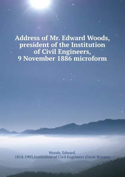 Обложка книги Address of Mr. Edward Woods, president of the Institution of Civil Engineers, 9 November 1886 microform, Edward Woods