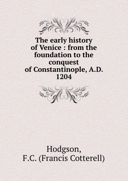 Обложка книги The early history of Venice : from the foundation to the conquest of Constantinople, A.D. 1204, Francis Cotterell Hodgson