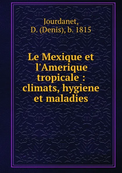 Обложка книги Le Mexique et l.Amerique tropicale : climats, hygiene et maladies, Denis Jourdanet