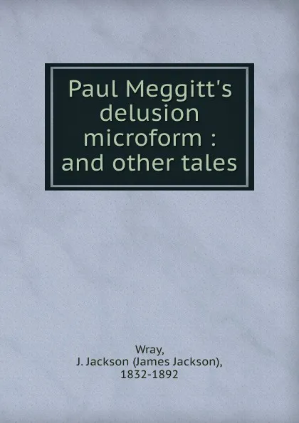 Обложка книги Paul Meggitt.s delusion microform : and other tales, James Jackson Wray