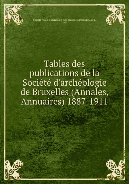 Обложка книги Tables des publications de la Societe d.archeologie de Bruxelles (Annales, Annuaires) 1887-1911, Louis Paris