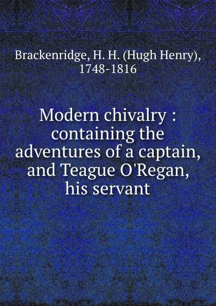 Обложка книги Modern chivalry : containing the adventures of a captain, and Teague O.Regan, his servant, Hugh Henry Brackenridge