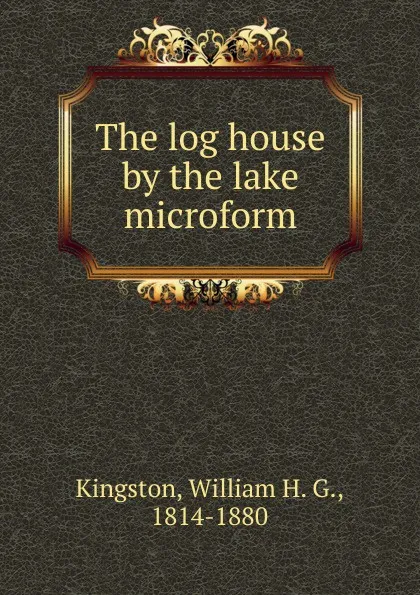 Обложка книги The log house by the lake microform, William H. G. Kingston