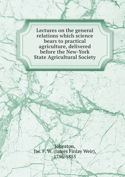 Обложка книги Lectures on the general relations which science bears to practical agriculture, delivered before the New-York State Agricultural Society, James Finlay Weir Johnston