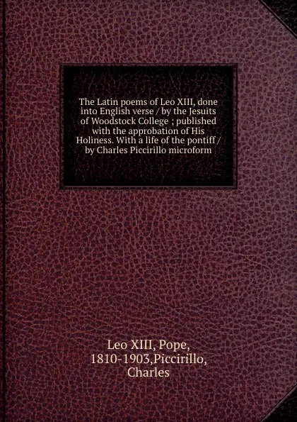 Обложка книги The Latin poems of Leo XIII, done into English verse / by the Jesuits of Woodstock College ; published with the approbation of His Holiness. With a life of the pontiff / by Charles Piccirillo microform, Leo XIII