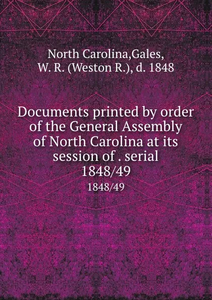 Обложка книги Documents printed by order of the General Assembly of North Carolina at its session of . serial. 1848/49, North Carolina