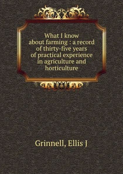 Обложка книги What I know about farming : a record of thirty-five years of practical experience in agriculture and horticulture, Ellis J. Grinnell