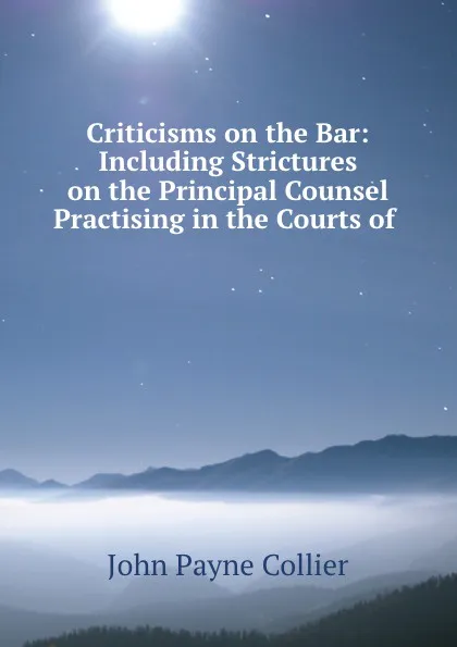 Обложка книги Criticisms on the Bar: Including Strictures on the Principal Counsel Practising in the Courts of ., John Payne Collier