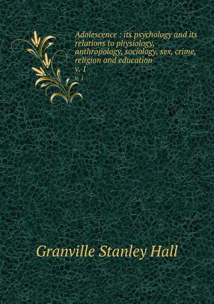 Обложка книги Adolescence : its psychology and its relations to physiology, anthropology, sociology, sex, crime, religion and education. v. 1, G. Stanley Hall