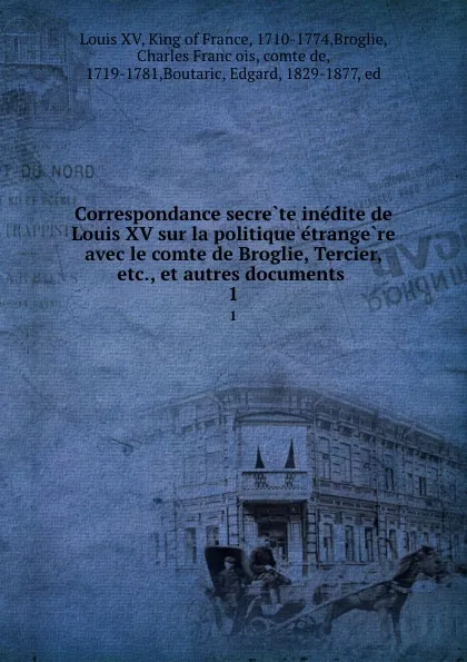 Обложка книги Correspondance secrete inedite de Louis XV sur la politique etrangere avec le comte de Broglie, Tercier, etc., et autres documents . 1, Louis XV