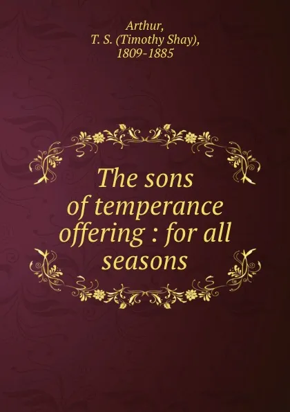 Обложка книги The sons of temperance offering : for all seasons, Timothy Shay Arthur