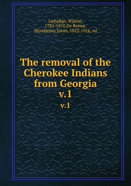 Обложка книги The removal of the Cherokee Indians from Georgia. v.1, Wilson Lumpkin