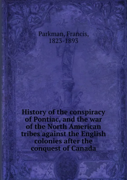 Обложка книги History of the conspiracy of Pontiac, and the war of the North American tribes against the English colonies after the conquest of Canada, Francis Parkman