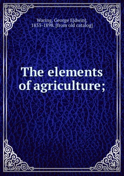 Обложка книги The elements of agriculture;, George Edwin Waring