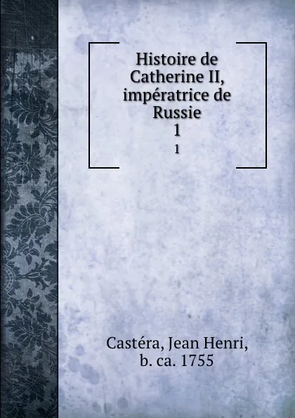 Обложка книги Histoire de Catherine II, imperatrice de Russie. 1, Jean Henri Castéra