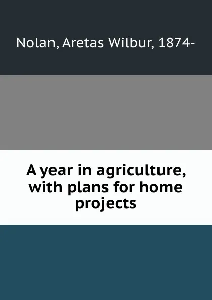 Обложка книги A year in agriculture, with plans for home projects, Aretas Wilbur Nolan