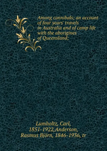 Обложка книги Among cannibals; an account of four years. travels in Australia and of camp life with the aborigines of Queensland;, Carl Lumholtz