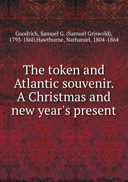 Обложка книги The token and Atlantic souvenir. A Christmas and new year.s present, Samuel Griswold Goodrich