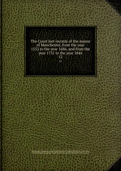 Обложка книги The Court leet records of the manor of Manchester, from the year 1552 to the year 1686, and from the year 1731 to the year 1846. 12, John Parsons Earwaker