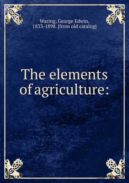 Обложка книги The elements of agriculture:, George Edwin Waring