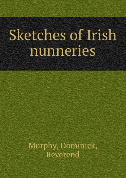 Обложка книги Sketches of Irish nunneries, Dominick Murphy