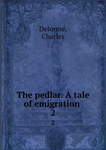 Обложка книги The pedlar. A tale of emigration . 2, Charles Delorme