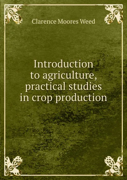 Обложка книги Introduction to agriculture, practical studies in crop production, Clarence Moores Weed